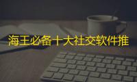 海王必备十大社交软件推荐2025